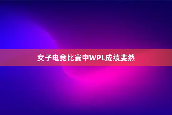 女子电竞比赛中WPL成绩斐然