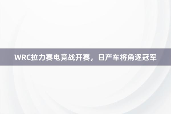 WRC拉力赛电竞战开赛，日产车将角逐冠军