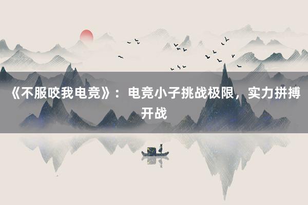 《不服咬我电竞》：电竞小子挑战极限，实力拼搏开战