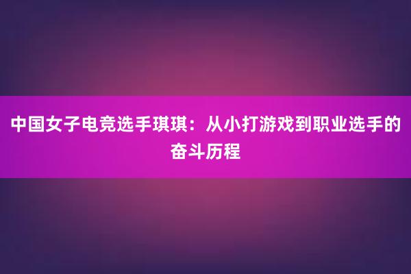 中国女子电竞选手琪琪：从小打游戏到职业选手的奋斗历程