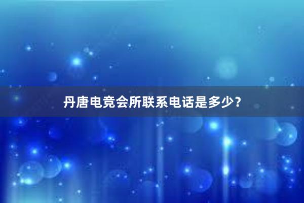 丹唐电竞会所联系电话是多少？