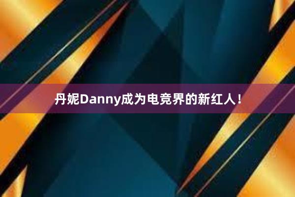 丹妮Danny成为电竞界的新红人！