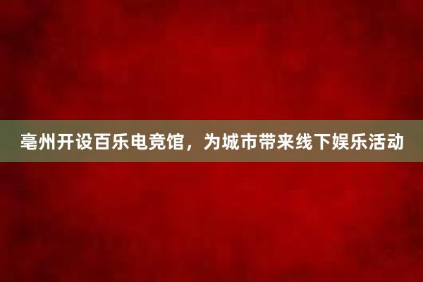 亳州开设百乐电竞馆，为城市带来线下娱乐活动