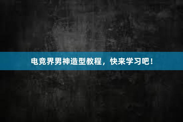 电竞界男神造型教程，快来学习吧！