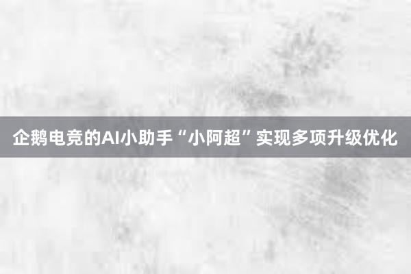 企鹅电竞的AI小助手“小阿超”实现多项升级优化