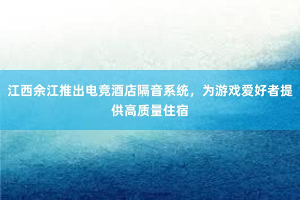 江西余江推出电竞酒店隔音系统，为游戏爱好者提供高质量住宿