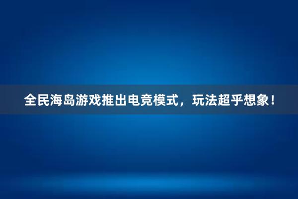 全民海岛游戏推出电竞模式，玩法超乎想象！