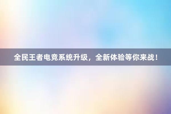 全民王者电竞系统升级，全新体验等你来战！