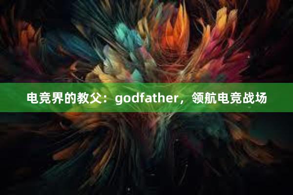 电竞界的教父：godfather，领航电竞战场