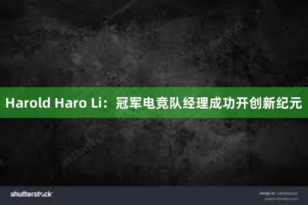 Harold Haro Li：冠军电竞队经理成功开创新纪元