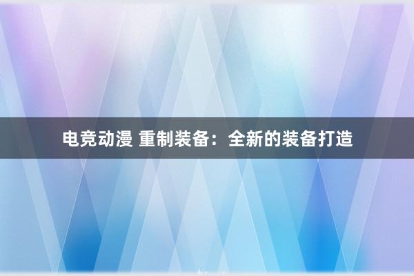 电竞动漫 重制装备：全新的装备打造