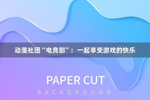 动漫社团“电竞部”：一起享受游戏的快乐