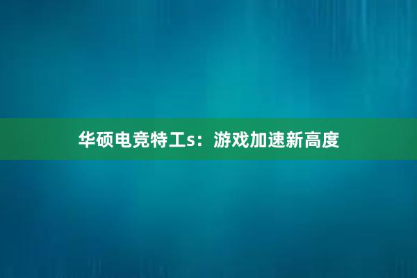 华硕电竞特工s：游戏加速新高度