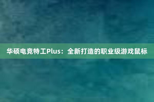 华硕电竞特工Plus：全新打造的职业级游戏鼠标