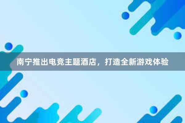 南宁推出电竞主题酒店，打造全新游戏体验