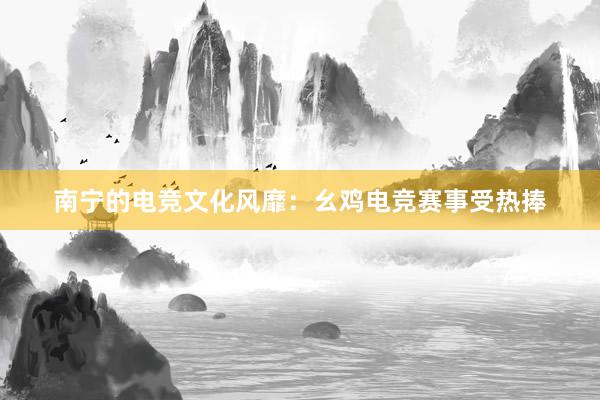 南宁的电竞文化风靡：幺鸡电竞赛事受热捧