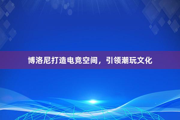 博洛尼打造电竞空间，引领潮玩文化