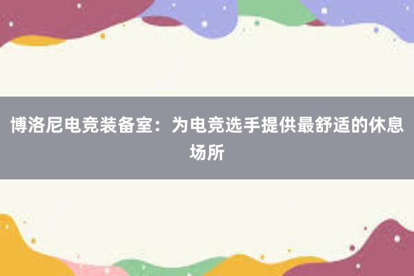 博洛尼电竞装备室：为电竞选手提供最舒适的休息场所