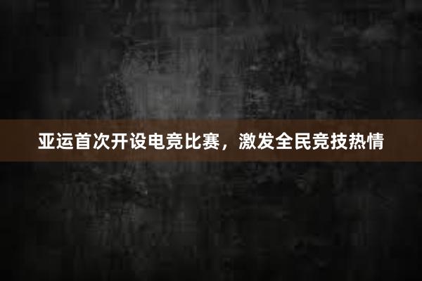 亚运首次开设电竞比赛，激发全民竞技热情