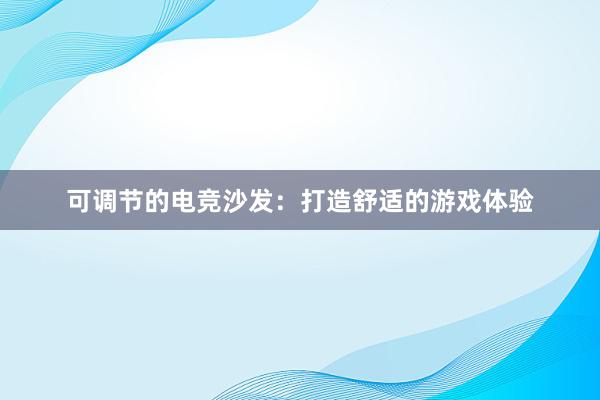 可调节的电竞沙发：打造舒适的游戏体验