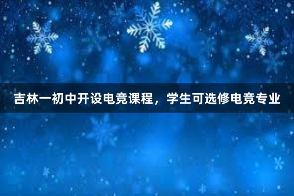 吉林一初中开设电竞课程，学生可选修电竞专业