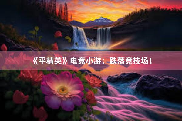 《平精英》电竞小游：跌落竞技场！