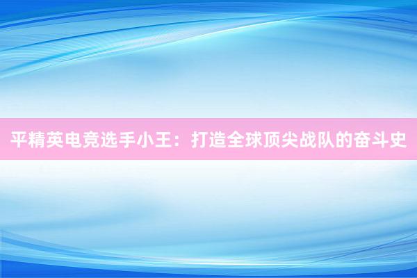 平精英电竞选手小王：打造全球顶尖战队的奋斗史