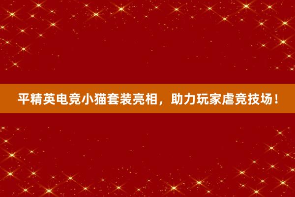 平精英电竞小猫套装亮相，助力玩家虐竞技场！