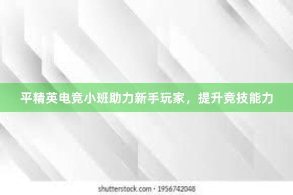 平精英电竞小班助力新手玩家，提升竞技能力