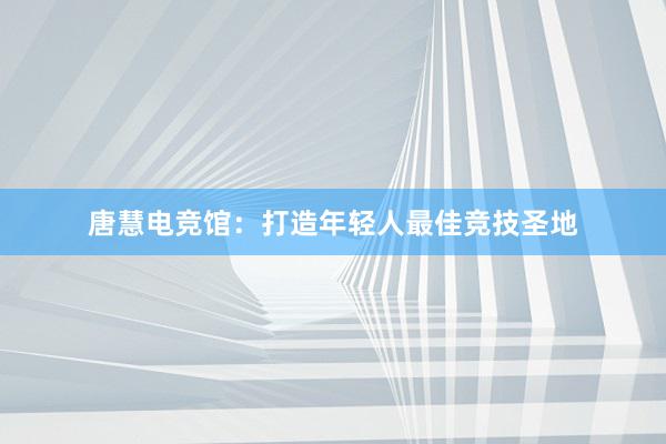 唐慧电竞馆：打造年轻人最佳竞技圣地