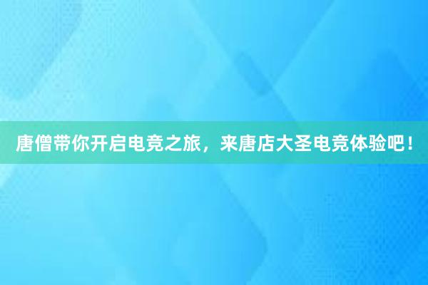 唐僧带你开启电竞之旅，来唐店大圣电竞体验吧！