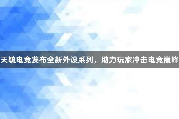 天毓电竞发布全新外设系列，助力玩家冲击电竞巅峰