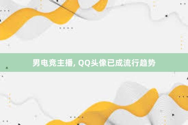 男电竞主播， QQ头像已成流行趋势