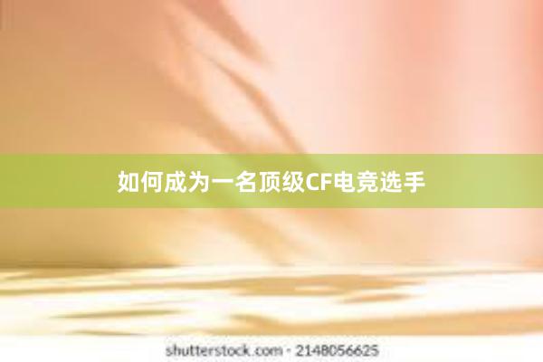 如何成为一名顶级CF电竞选手