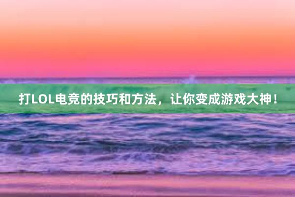 打LOL电竞的技巧和方法，让你变成游戏大神！