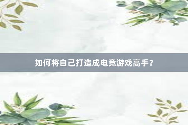 如何将自己打造成电竞游戏高手？