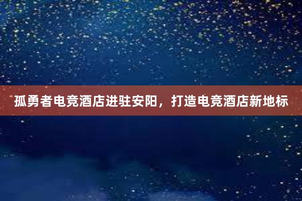 孤勇者电竞酒店进驻安阳，打造电竞酒店新地标