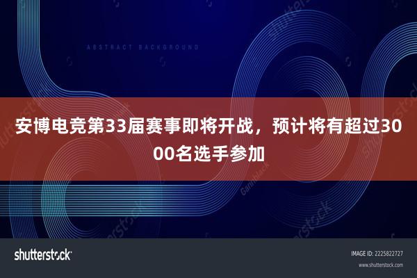 安博电竞第33届赛事即将开战，预计将有超过3000名选手参加