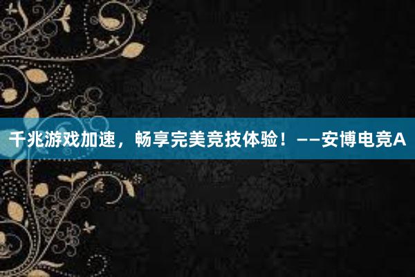 千兆游戏加速，畅享完美竞技体验！——安博电竞A