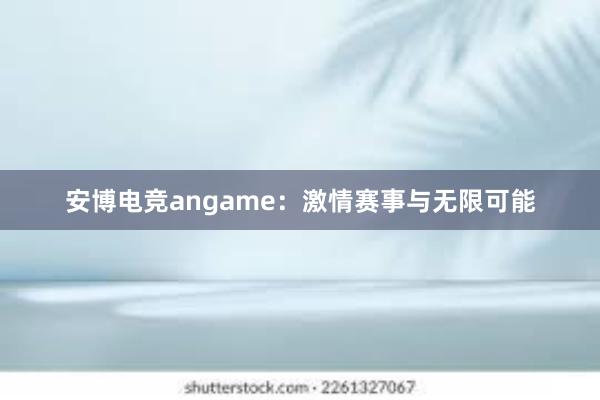 安博电竞angame：激情赛事与无限可能