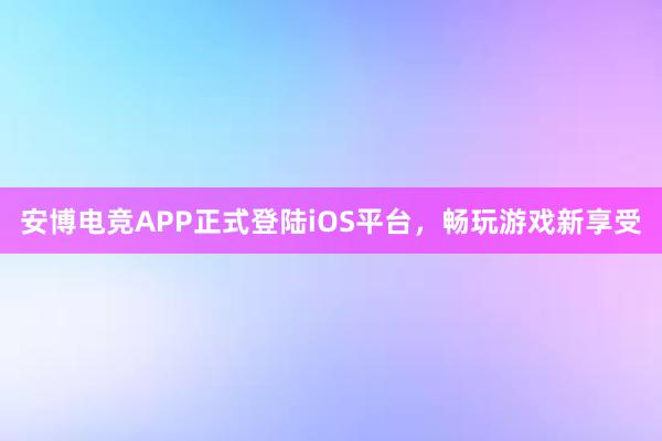 安博电竞APP正式登陆iOS平台，畅玩游戏新享受