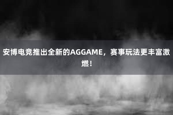 安博电竞推出全新的AGGAME，赛事玩法更丰富激燃！