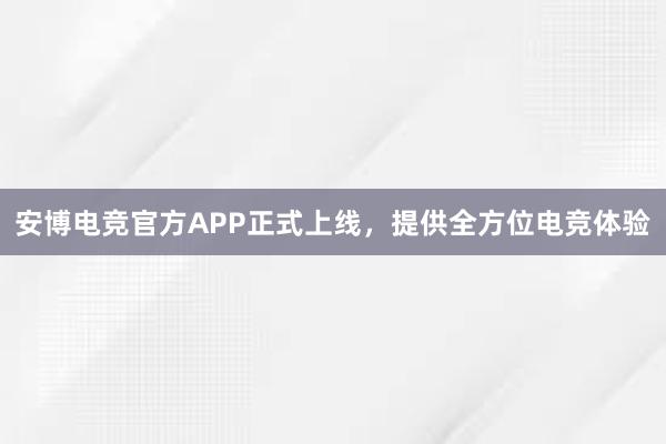 安博电竞官方APP正式上线，提供全方位电竞体验