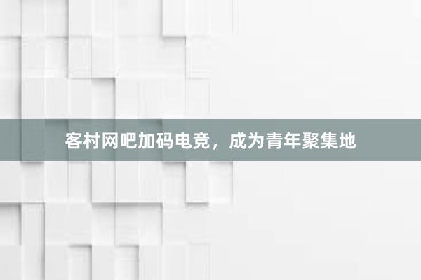 客村网吧加码电竞，成为青年聚集地