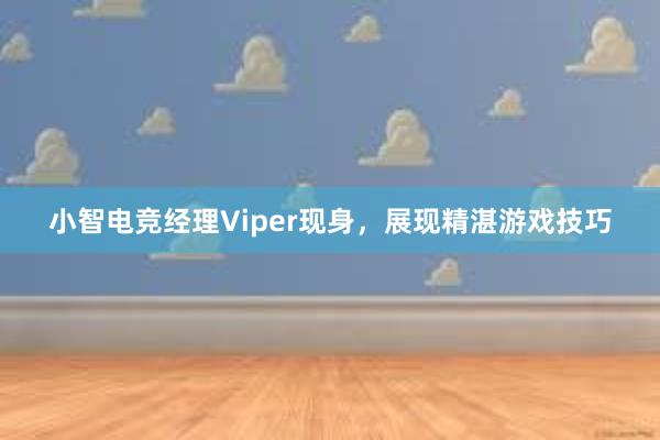 小智电竞经理Viper现身，展现精湛游戏技巧