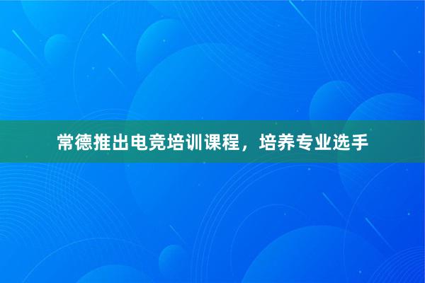 常德推出电竞培训课程，培养专业选手