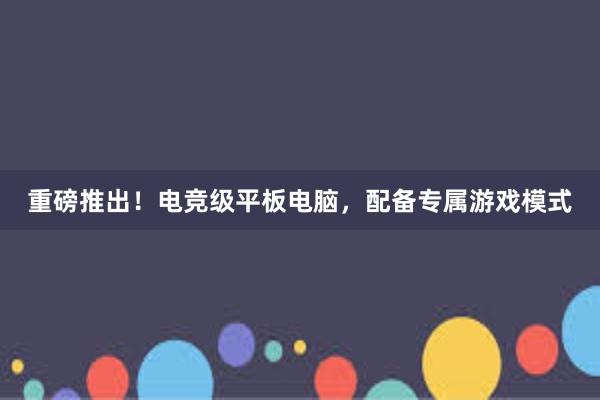 重磅推出！电竞级平板电脑，配备专属游戏模式