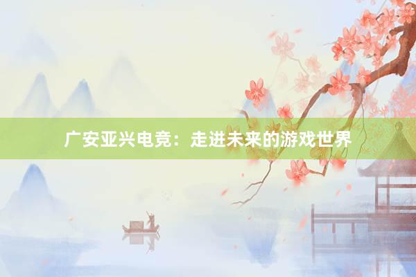 广安亚兴电竞：走进未来的游戏世界