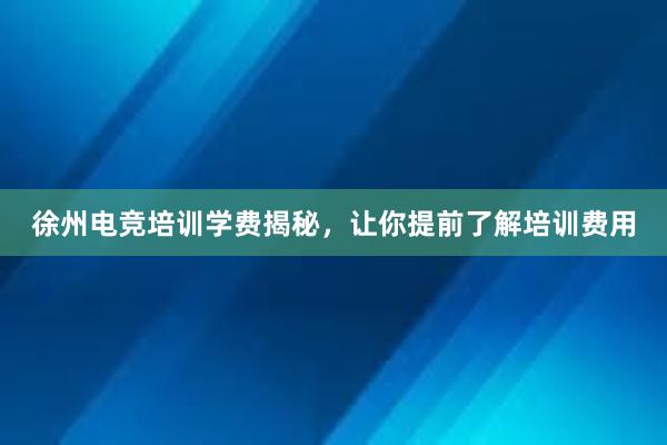 徐州电竞培训学费揭秘，让你提前了解培训费用