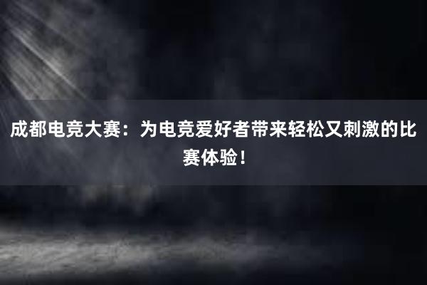 成都电竞大赛：为电竞爱好者带来轻松又刺激的比赛体验！